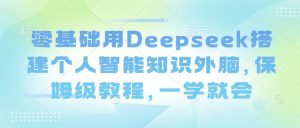 零基础用Deepseek搭建个人智能知识外脑，保姆级教程，一学就会互联网行业-互联网创业-创业网-知识创造价值 新生无限可能网创星球