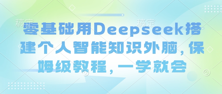 零基础用Deepseek搭建个人智能知识外脑，保姆级教程，一学就会互联网行业-互联网创业-创业网-知识创造价值 新生无限可能网创星球