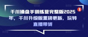 千川操盘手训练营完整版2025年，千川升级版重磅更新，玩转直播带货互联网行业-互联网创业-创业网-知识创造价值 新生无限可能网创星球