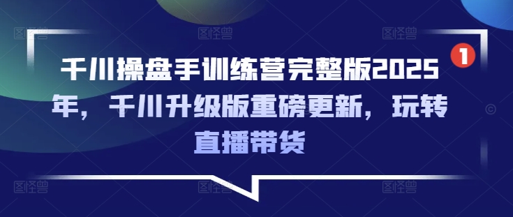 千川操盘手训练营完整版2025年,千川升级版重磅更新,玩转直播带货互联网行业-互联网创业-创业网-知识创造价值 新生无限可能网创星球