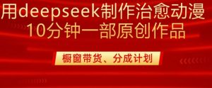 用deepseek制作治愈系漫剪，20分钟一部纯原创作品，多种变现渠道外面收费980互联网行业-互联网创业-创业网-知识创造价值 新生无限可能网创星球