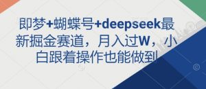 即梦+蝴蝶号+deepseek最新掘金赛道，月入过W，小白跟着操作也能做到互联网行业-互联网创业-创业网-知识创造价值 新生无限可能网创星球