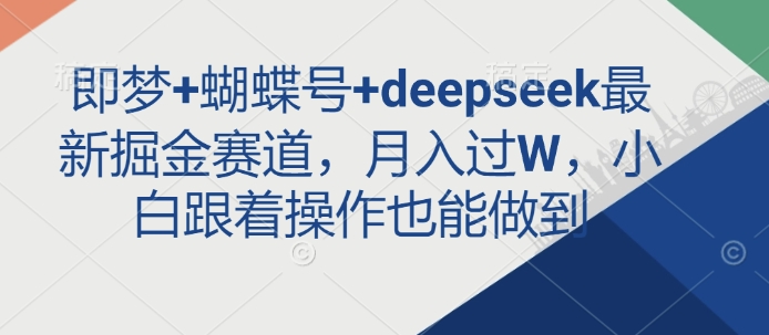 即梦+蝴蝶号+deepseek最新掘金赛道，月入过W，小白跟着操作也能做到互联网行业-互联网创业-创业网-知识创造价值 新生无限可能网创星球