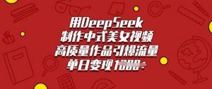 用DeepSeek制作中式美女视频，高质量作品引爆流量，单日变现多张互联网行业-互联网创业-创业网-知识创造价值 新生无限可能网创星球