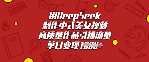 用DeepSeek制作中式美女视频，高质量作品引爆流量，单日变现多张互联网行业-互联网创业-创业网-知识创造价值 新生无限可能网创星球