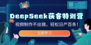 DeepSeek获客特训营，视频制作不出镜，轻松日产百条！互联网行业-互联网创业-创业网-知识创造价值 新生无限可能网创星球
