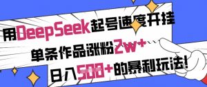 用DeepSeek起号速度开挂，单条作品涨粉2w+，日入5张+的暴利玩法互联网行业-互联网创业-创业网-知识创造价值 新生无限可能网创星球