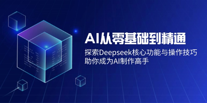 AI从零基础到精通：探索Deepseek核心功能与操作技巧，助你成为AI制作高手互联网行业-互联网创业-创业网-知识创造价值 新生无限可能网创星球