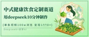 爆火中式健康饮食定制赛道，用deepseek10分钟制作，单条视频100w浏览，单日变现多张互联网行业-互联网创业-创业网-知识创造价值 新生无限可能网创星球