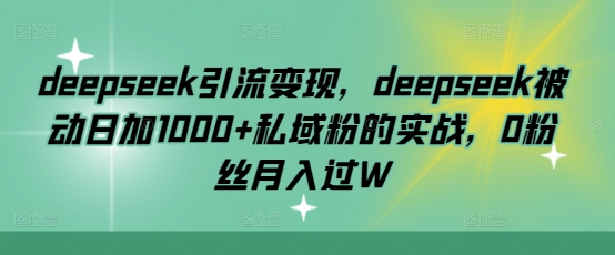 deepseek引流变现，deepseek被动日加1000+私域粉的实战，0粉丝月入过W互联网行业-互联网创业-创业网-知识创造价值 新生无限可能网创星球