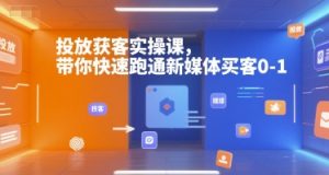 投放获客实操课，带你快速跑通新媒体买客0-1互联网行业-互联网创业-创业网-知识创造价值 新生无限可能网创星球