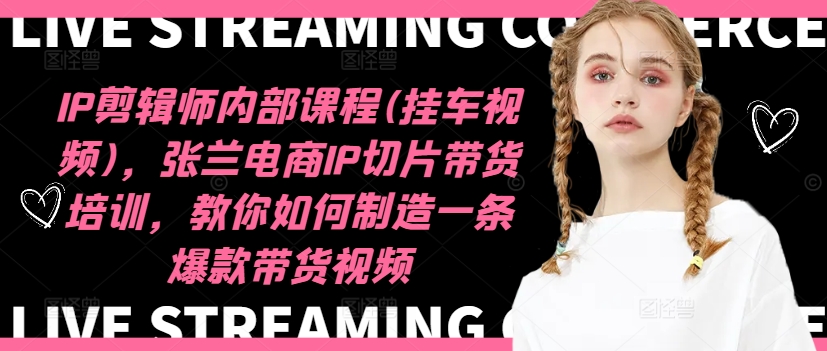 IP剪辑师内部课程(挂车视频)，张兰电商IP切片带货培训，教你如何制造一条爆款带货视频互联网行业-互联网创业-创业网-知识创造价值 新生无限可能网创星球