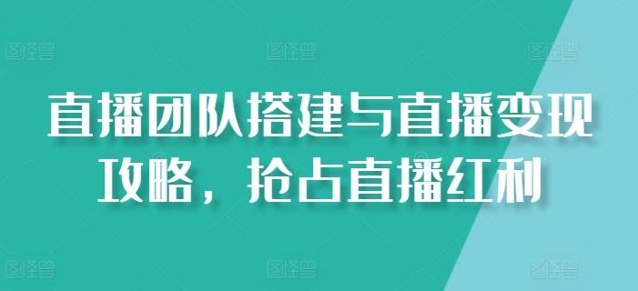直播团队搭建与直播变现攻略，抢占直播红利互联网行业-互联网创业-创业网-知识创造价值 新生无限可能网创星球