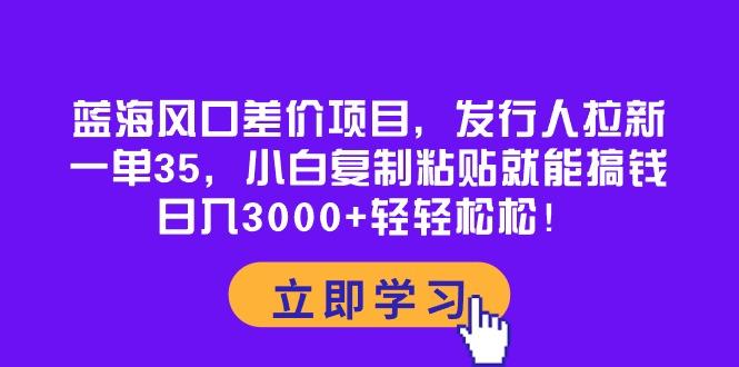 蓝海风口差价项目，发行人拉新，一单35，小白复制粘贴就能搞钱！日入30…互联网行业-互联网创业-创业网-知识创造价值 新生无限可能网创星球