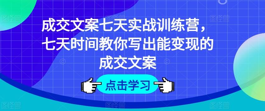 成交文案七天实战训练营，七天时间教你写出能变现的成交文案互联网行业-互联网创业-创业网-知识创造价值 新生无限可能网创星球