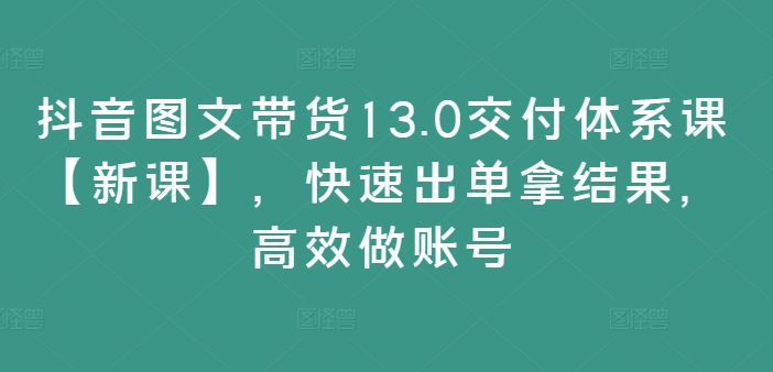 抖音图文带货13.0交付体系课【新课】，快速出单拿结果，高效做账号互联网行业-互联网创业-创业网-知识创造价值 新生无限可能网创星球
