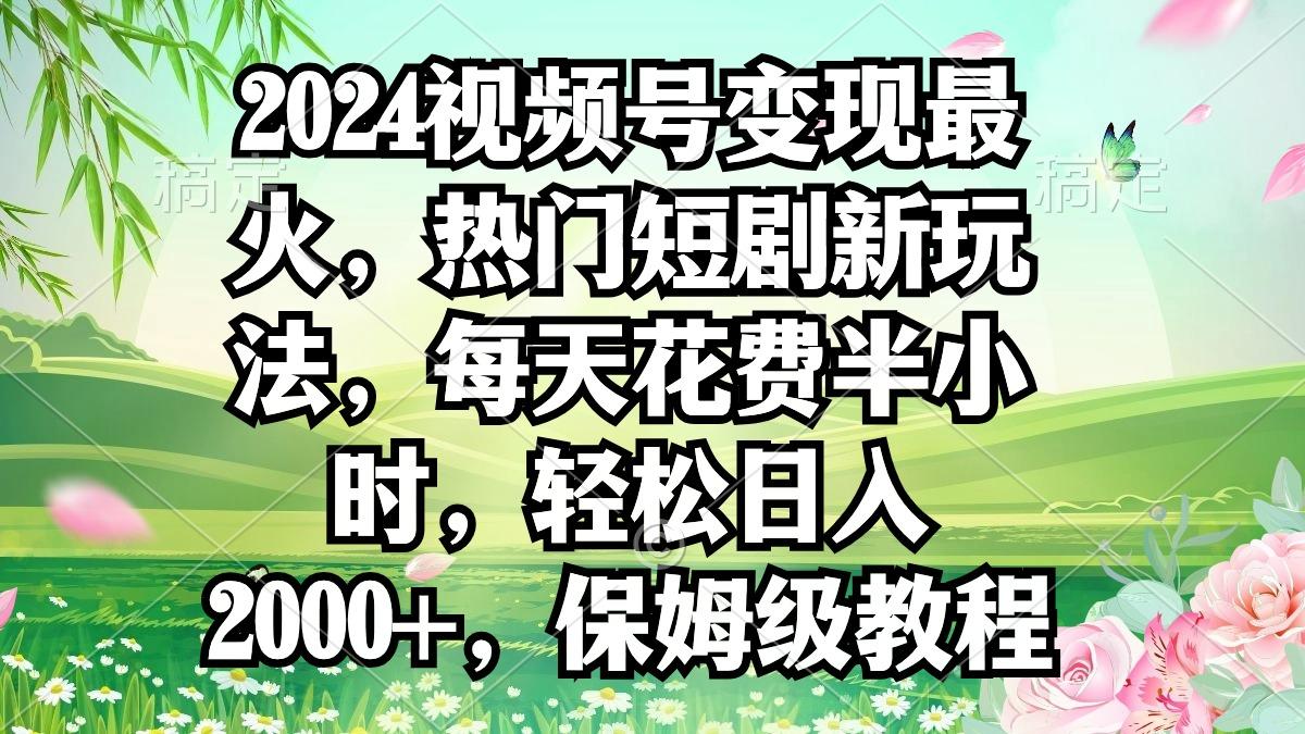 2024视频号变现最火，热门短剧新玩法，每天花费半小时，轻松日入2000+，…互联网行业-互联网创业-创业网-知识创造价值 新生无限可能网创星球