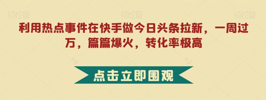 利用热点事件在快手做今日头条拉新，一周过万，篇篇爆火，转化率极高【揭秘】互联网行业-互联网创业-创业网-知识创造价值 新生无限可能网创星球