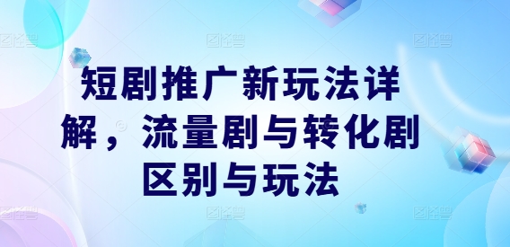 短剧推广新玩法详解，流量剧与转化剧区别与玩法互联网行业-互联网创业-创业网-知识创造价值 新生无限可能网创星球