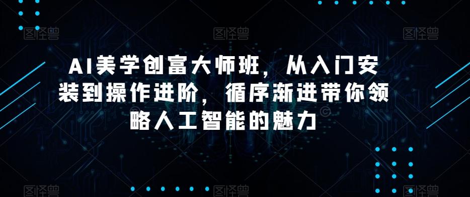 AI美学创富大师班，从入门安装到操作进阶，循序渐进带你领略人工智能的魅力互联网行业-互联网创业-创业网-知识创造价值 新生无限可能网创星球