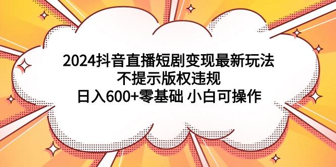 (9305期)2024抖音直播短剧变现最新玩法，不提示版权违规 日入600+零基础 小白可操作互联网行业-互联网创业-创业网-知识创造价值 新生无限可能网创星球