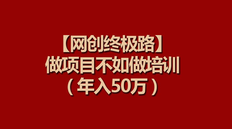 (9550期)【网创终极路】做项目不如做项目培训，年入50万互联网行业-互联网创业-创业网-知识创造价值 新生无限可能网创星球
