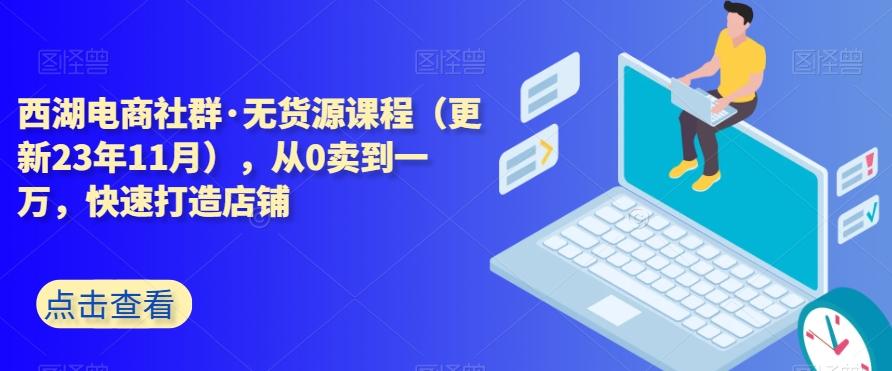 西湖电商社群·无货源课程（更新23年11月），从0卖到一万，快速打造店铺互联网行业-互联网创业-创业网-知识创造价值 新生无限可能网创星球