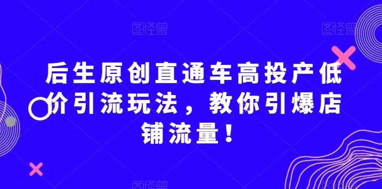 后生原创直通车高投产低价引流玩法，教你引爆店铺流量！互联网行业-互联网创业-创业网-知识创造价值 新生无限可能网创星球