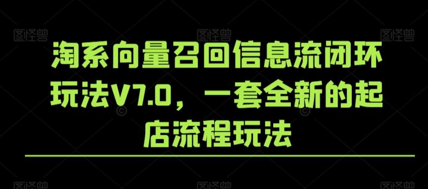 淘系向量召回信息流闭环玩法V7.0，一套全新的起店流程玩法互联网行业-互联网创业-创业网-知识创造价值 新生无限可能网创星球