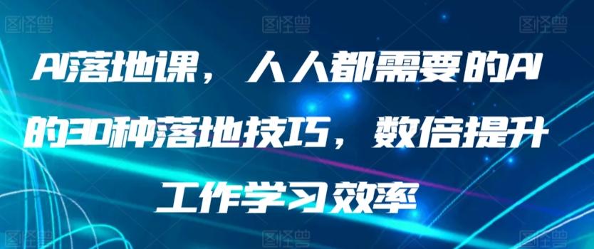AI落地课，人人都需要的AI的30种落地技巧，数倍提升工作学习效率互联网行业-互联网创业-创业网-知识创造价值 新生无限可能网创星球