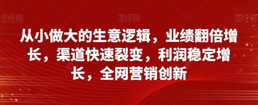 从小做大的生意逻辑，业绩翻倍增长，渠道快速裂变，利润稳定增长，全网营销创新互联网行业-互联网创业-创业网-知识创造价值 新生无限可能网创星球