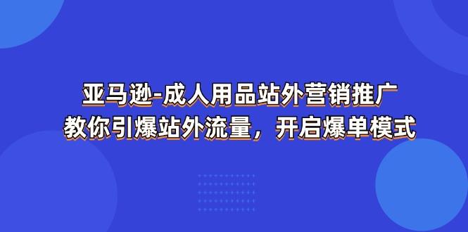 亚马逊-成人用品 站外营销推广  教你引爆站外流量，开启爆单模式互联网行业-互联网创业-创业网-知识创造价值 新生无限可能网创星球