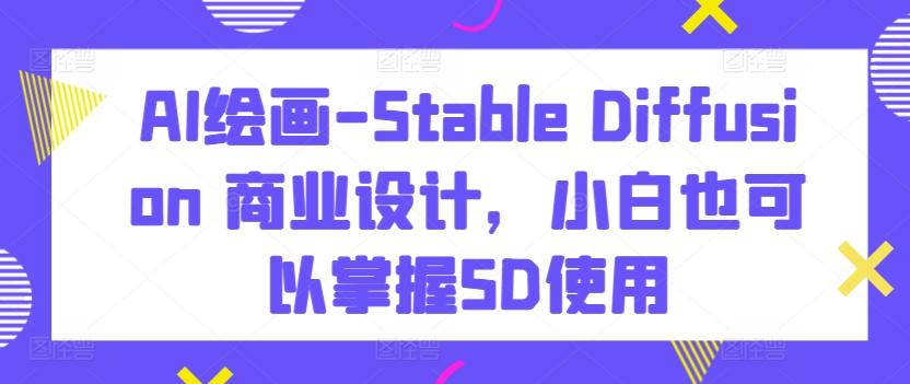 AI绘画-Stable Diffusion 商业设计，小白也可以掌握SD使用互联网行业-互联网创业-创业网-知识创造价值 新生无限可能网创星球