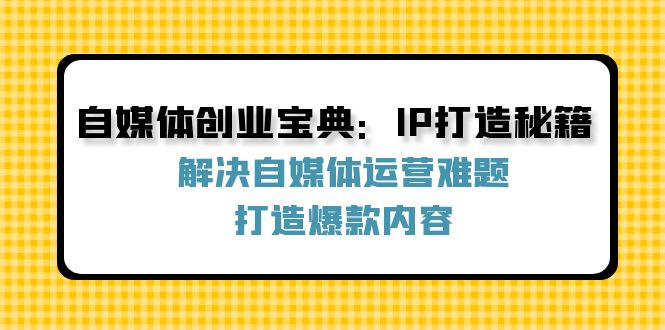 自媒体创业宝典：IP打造秘籍：解决自媒体运营难题，打造爆款内容互联网行业-互联网创业-创业网-知识创造价值 新生无限可能网创星球