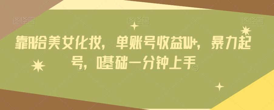 靠AI给美女化妆，单账号收益1W+，暴力起号，0基础一分钟上手互联网行业-互联网创业-创业网-知识创造价值 新生无限可能网创星球