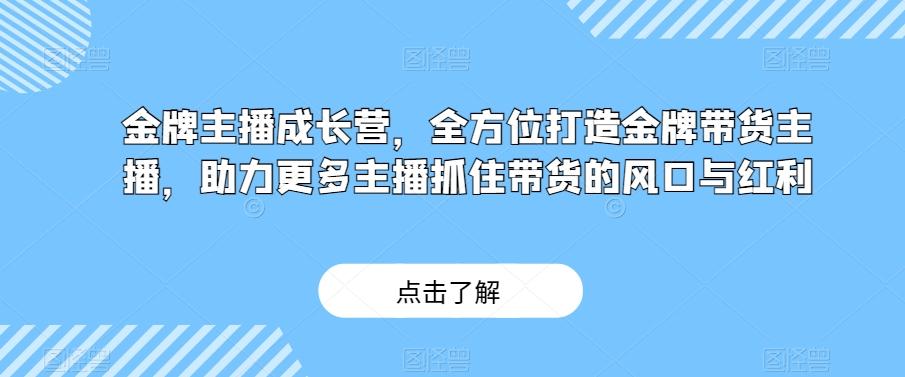 金牌主播成长营，全方位打造金牌带货主播，助力更多主播抓住带货的风口与红利互联网行业-互联网创业-创业网-知识创造价值 新生无限可能网创星球