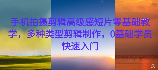 手机拍摄剪辑高级感短片零基础教学，多种类型剪辑制作，0基础学员快速入门互联网行业-互联网创业-创业网-知识创造价值 新生无限可能网创星球