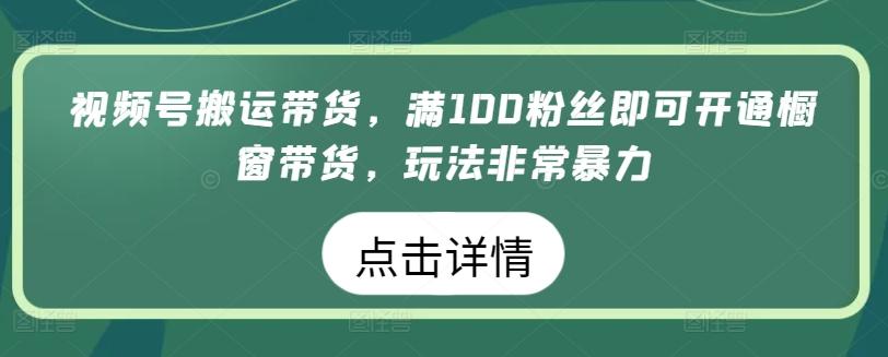 视频号搬运带货，满100粉丝即可开通橱窗带货，玩法非常暴力【揭秘】互联网行业-互联网创业-创业网-知识创造价值 新生无限可能网创星球