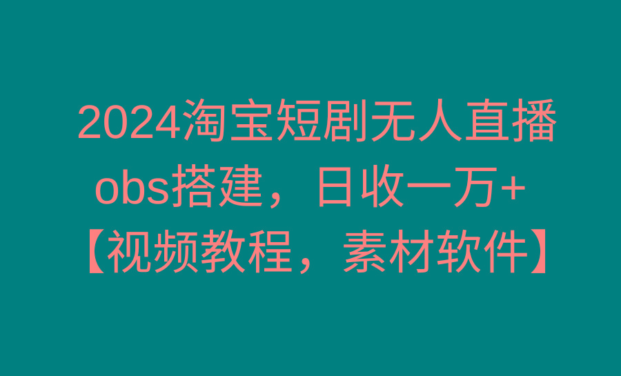 2024淘宝短剧无人直播3.0，obs搭建，日收一万+，【视频教程，附素材软件】互联网行业-互联网创业-创业网-知识创造价值 新生无限可能网创星球