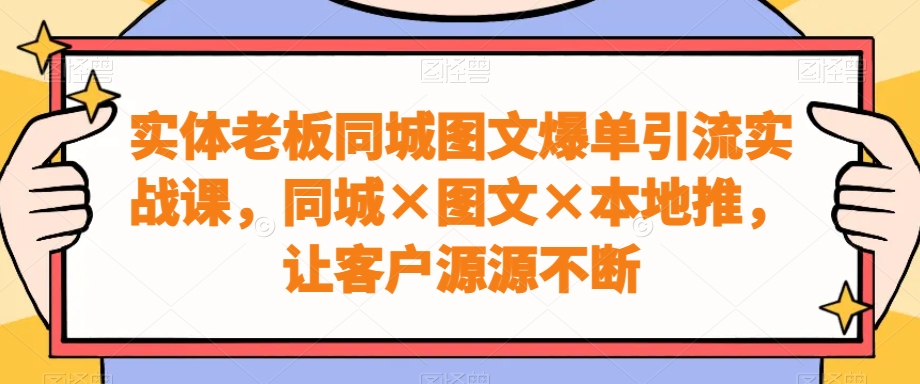 实体老板同城图文爆单引流实战课，同城×图文×本地推，让客户源源不断互联网行业-互联网创业-创业网-知识创造价值 新生无限可能网创星球