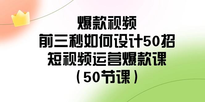 爆款视频前三秒如何设计50招：短视频运营爆款课(50节课)互联网行业-互联网创业-创业网-知识创造价值 新生无限可能网创星球