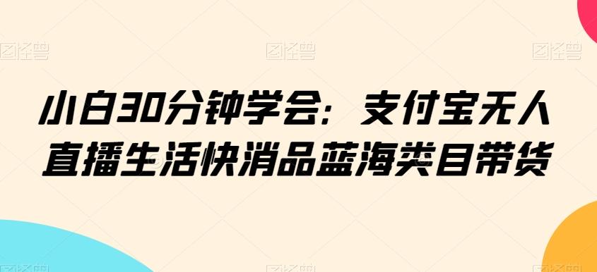 小白30分钟学会：支付宝无人直播生活快消品蓝海类目带货【揭秘】互联网行业-互联网创业-创业网-知识创造价值 新生无限可能网创星球