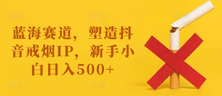 蓝海赛道，塑造抖音戒烟IP，新手小白日入500+【揭秘】互联网行业-互联网创业-创业网-知识创造价值 新生无限可能网创星球