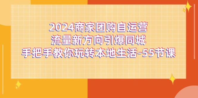 2024商家团购-自运营流量新方向引爆同城，手把手教你玩转本地生活-55节课互联网行业-互联网创业-创业网-知识创造价值 新生无限可能网创星球