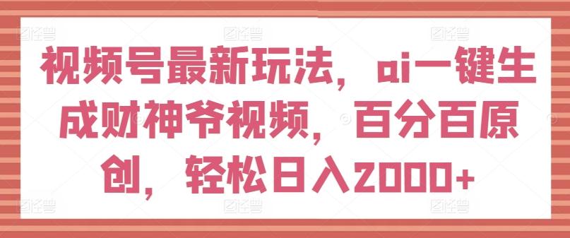 视频号最新玩法，ai一键生成财神爷视频，百分百原创，轻松日入2000+【揭秘】互联网行业-互联网创业-创业网-知识创造价值 新生无限可能网创星球