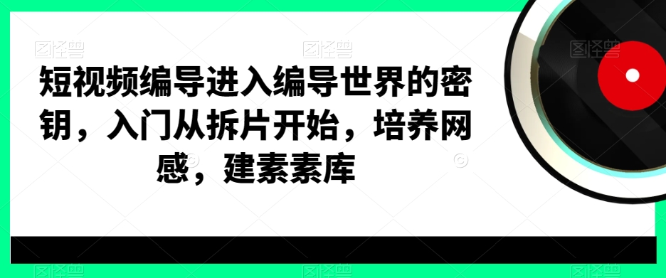 短视频编导进入编导世界的密钥，入门从拆片开始，培养网感，建素素库互联网行业-互联网创业-创业网-知识创造价值 新生无限可能网创星球