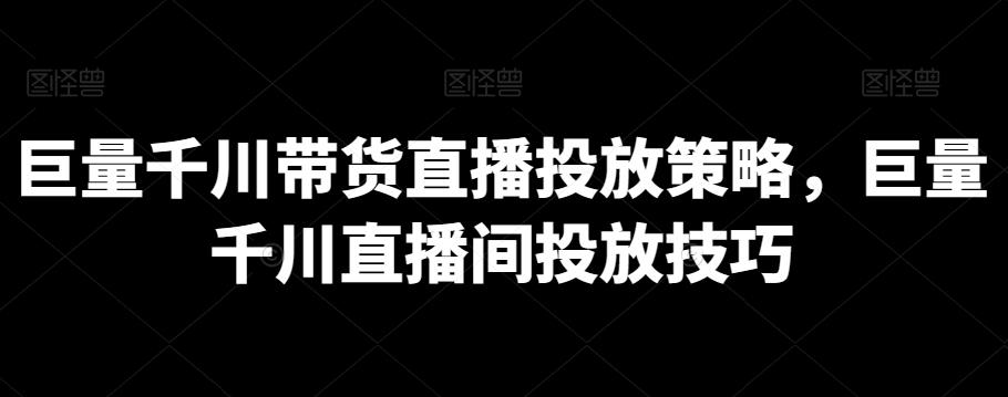 巨量千川带货直播投放策略，巨量千川直播间投放技巧互联网行业-互联网创业-创业网-知识创造价值 新生无限可能网创星球