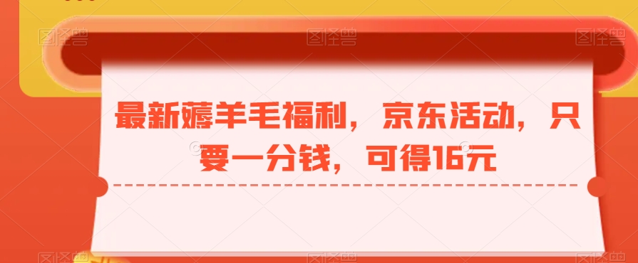 最新薅羊毛福利，京东活动，只要一分钱，可得16元互联网行业-互联网创业-创业网-知识创造价值 新生无限可能网创星球