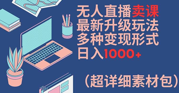 无人直播卖课最新升级玩法，多种变现形式，日入1000+(超详细素材包)【揭秘】互联网行业-互联网创业-创业网-知识创造价值 新生无限可能网创星球