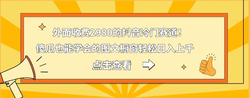 外面收费2980的抖音冷门赛道！傻瓜也能学会的图文橱窗轻松日入上千互联网行业-互联网创业-创业网-知识创造价值 新生无限可能网创星球